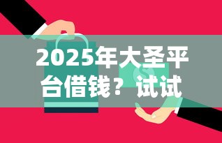 2025年大圣平台借钱？试试这5个现在还能贷款的平台