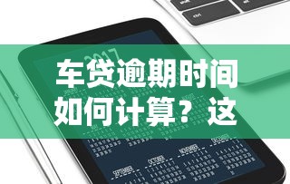 车贷逾期时间如何计算？这3个关键时点必须掌握