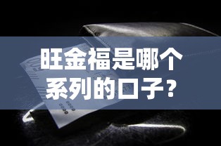 旺金福是哪个系列的口子？借款前必知的3个隐藏细节