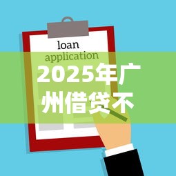 2025年广州借贷不看征信？公布5个能贷款的平台