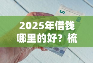 2025年借钱哪里的好？梳理五个好贷款平台