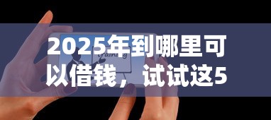 2025年到哪里可以借钱，试试这5个可以借钱的正规平台
