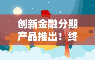 创新金融分期产品推出！终于等到这波福利，原来还能这样用