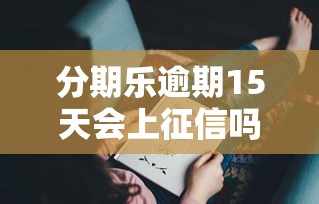分期乐逾期15天会上征信吗？这些影响你可能没想到