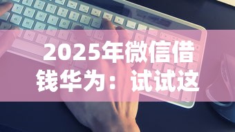 2025年微信借钱华为：试试这五个网贷平台靠谱