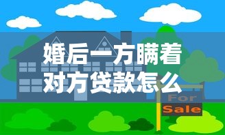 婚后一方瞒着对方贷款怎么办？这3招教你守住财产！
