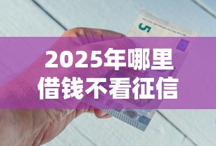 2025年哪里借钱不看征信和负债？梳理5个比较好借钱的平台