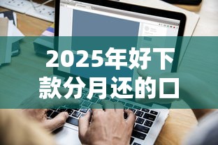2025年好下款分月还的口子：推荐五个百度贷款平台