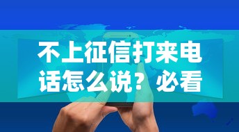 不上征信打来电话怎么说？必看这3个应对技巧和平台避坑指南
