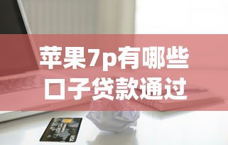 苹果7p有哪些口子贷款通过率高？实测这5个平台下款快