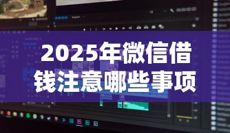 2025年微信借钱注意哪些事项？分享5个对征信宽松的网贷软件
