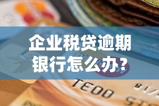 企业税贷逾期银行怎么办？3步应对攻略来了