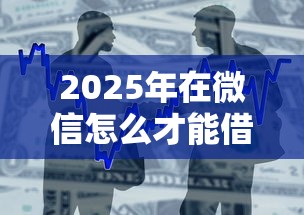 2025年在微信怎么才能借钱：整合5个比较好的贷款平台