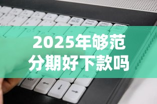2025年够范分期好下款吗：梳理五个黑户都能下的软件