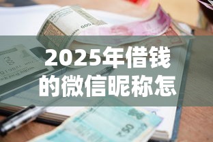 2025年借钱的微信昵称怎么取名：推荐五个逾期借款平台