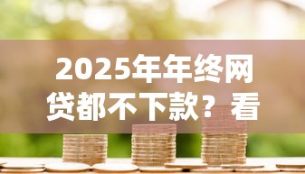 2025年年终网贷都不下款？看看这五个贷款平台哪家好