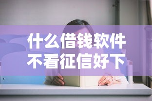 什么借钱软件不看征信好下款？这几个平台审核快门槛低