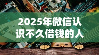 2025年微信认识不久借钱的人：看看这五个天际钱袋口子入口