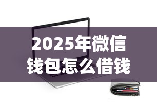 2025年微信钱包怎么借钱功能：罗列五个无视评分的贷款app