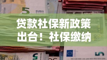 贷款社保新政策出台！社保缴纳与贷款额度挂钩了？