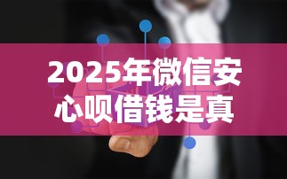 2025年微信安心呗借钱是真的吗？罗列五个2025年有没有不看征征信的网货平台