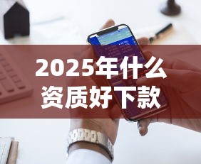 2025年什么资质好下款6？推荐5个十大靠谱网贷平台