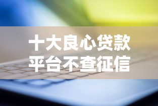 十大良心贷款平台不查征信？这3类方案更靠谱