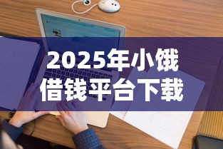2025年小饿借钱平台下载：看看这五个网贷保单贷最好的平台