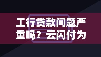 工行贷款问题严重吗？云闪付为何能解燃眉之急