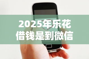 2025年乐花借钱是到微信吗，整合五个分期36期的贷款平台