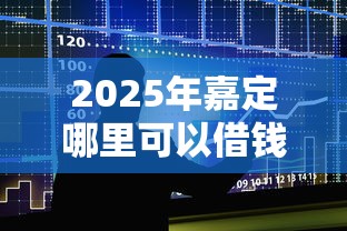 2025年嘉定哪里可以借钱：整合5个先息后本正规贷款平台