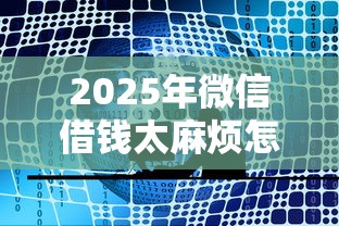 2025年微信借钱太麻烦怎么办呢？公布五个网贷那些是正规平台