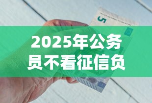 2025年公务员不看征信负债率：公布五个借钱的平台100%能借到18周岁