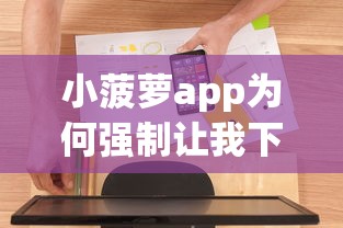 小菠萝app为何强制让我下款？用户真实经历解析