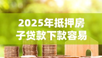 2025年抵押房子贷款下款容易么？推荐5个网贷款平台哪一个好借钱
