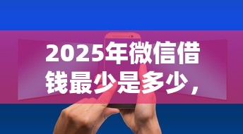 2025年微信借钱最少是多少，分享5个贷款获客平台