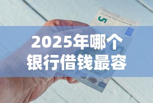 2025年哪个银行借钱最容易下款：看看这5个最新秒批小额贷款口子