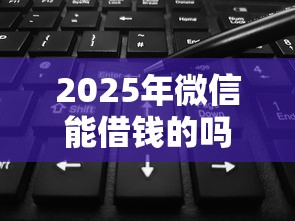 2025年微信能借钱的吗是真的吗？推荐五个无视黑白花户的下款口子