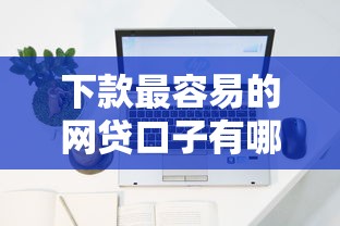 下款最容易的网贷口子有哪些？实测推荐这几个稳定平台！