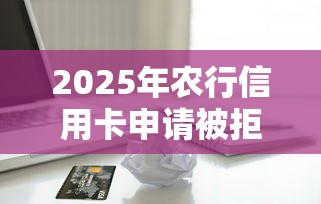2025年农行信用卡申请被拒继续，公布五个贷款好下的平台