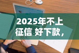 2025年不上征信 好下款，分享5个2025不查征信能下款的平台