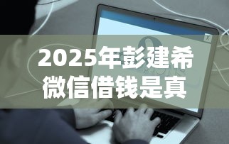 2025年彭建希微信借钱是真的吗，试试这5个最容易的贷款平台