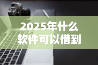 2025年什么软件可以借到钱，推荐五个借钱平台不看征信容易通过的