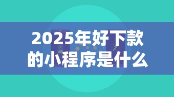 2025年好下款的小程序是什么，试试这5个平台征信花可以下款