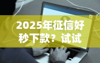 2025年征信好秒下款？试试这五个容易下款的借钱平台