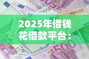 2025年借钱花借款平台：整理五个现在还能贷款的平台