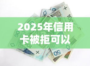 2025年信用卡被拒可以申诉吗，整合五个黑户百分百能借到钱的平台