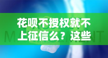 花呗不授权就不上征信么？这些细节你可能不知道