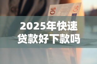 2025年快速贷款好下款吗：公布5个贷款中介平台