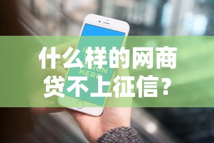 什么样的网商贷不上征信？这3类平台审核宽松、额度灵活